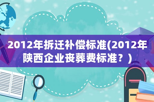 2012年拆遷補償標準(2012年陜西企業喪葬費標準？)