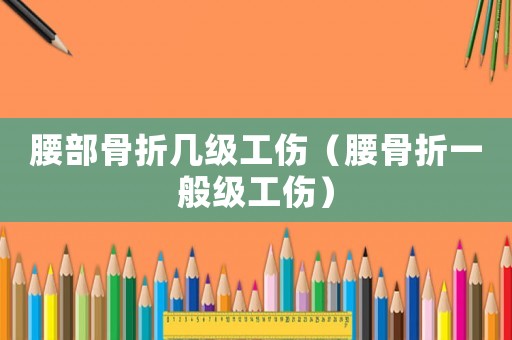 腰部骨折幾級工傷（腰骨折一般級工傷）