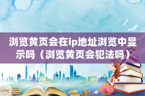 瀏覽黃頁會在ip地址瀏覽中顯示嗎（瀏覽黃頁會犯法嗎）