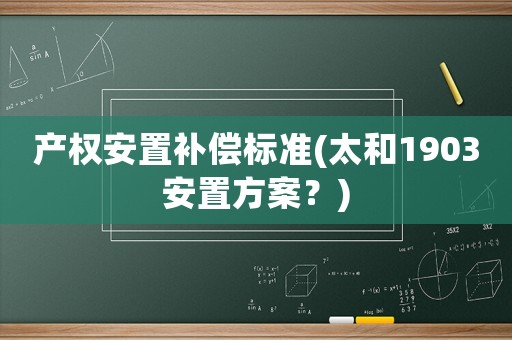 產(chǎn)權(quán)安置補(bǔ)償標(biāo)準(zhǔn)(太和1903安置方案？)