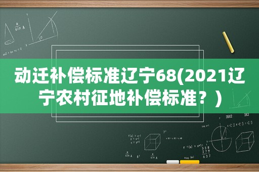 動遷補償標準遼寧68(2021遼寧農村征地補償標準？)