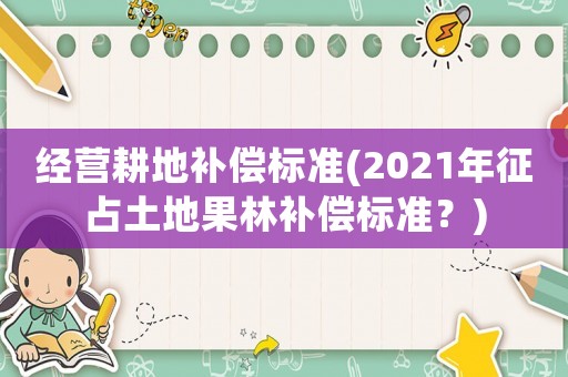 經營耕地補償標準(2021年征占土地果林補償標準？)