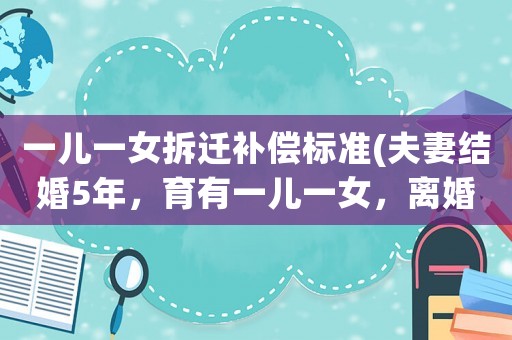 一兒一女拆遷補償標準(夫妻結婚5年，育有一兒一女，離婚后，女方需要退還彩禮嗎？)