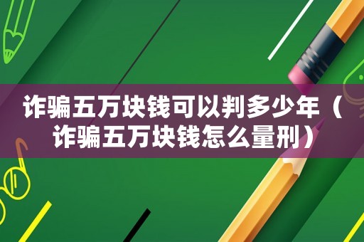 詐騙五萬塊錢可以判多少年（詐騙五萬塊錢怎么量刑）