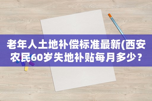老年人土地補償標準最新(西安農民60歲失地補貼每月多少？)