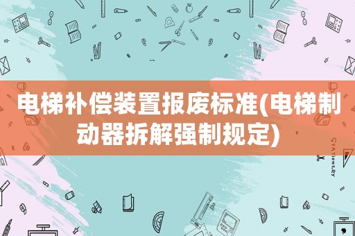 電梯補(bǔ)償裝置報(bào)廢標(biāo)準(zhǔn)(電梯制動(dòng)器拆解強(qiáng)制規(guī)定)