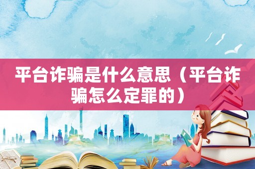 平臺詐騙是什么意思（平臺詐騙怎么定罪的）