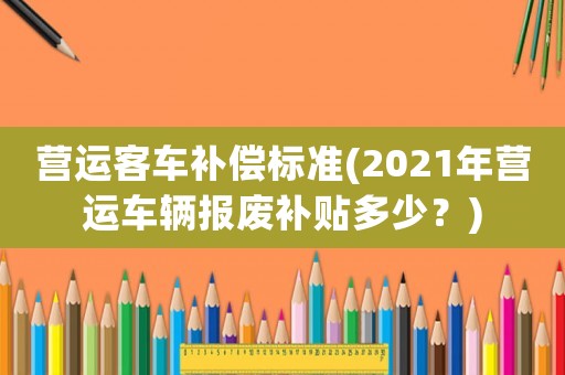營運客車補償標準(2021年營運車輛報廢補貼多少？)