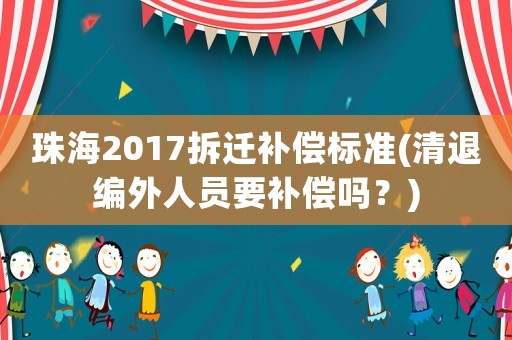 珠海2017拆遷補償標準(清退編外人員要補償嗎？)