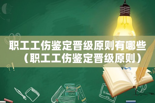 職工工傷鑒定晉級原則有哪些（職工工傷鑒定晉級原則）