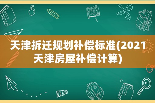 天津拆遷規劃補償標準(2021天津房屋補償計算)