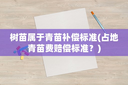 樹苗屬于青苗補償標準(占地青苗費賠償標準？)