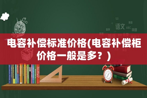 電容補償標準價格(電容補償柜價格一般是多？)