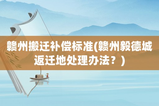 贛州搬遷補償標準(贛州毅德城返遷地處理辦法？)