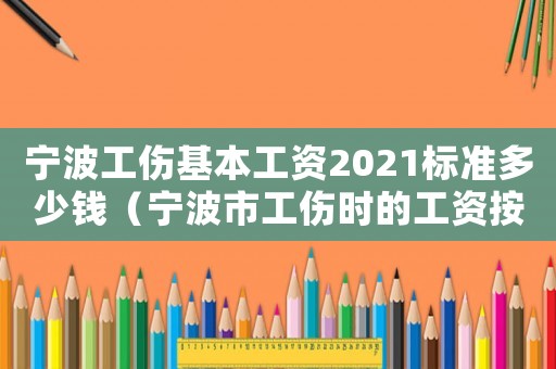 寧波工傷基本工資2021標(biāo)準(zhǔn)多少錢（寧波市工傷時的工資按什么標(biāo)準(zhǔn)）
