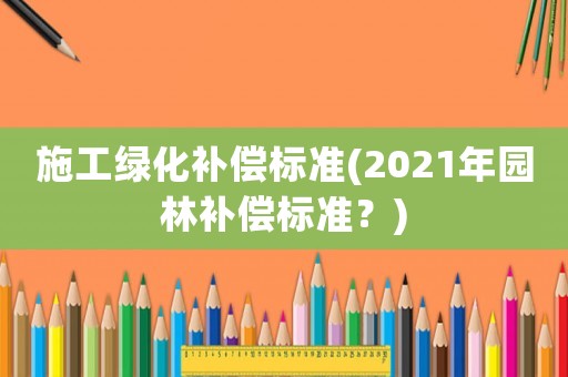 施工綠化補償標準(2021年園林補償標準？)