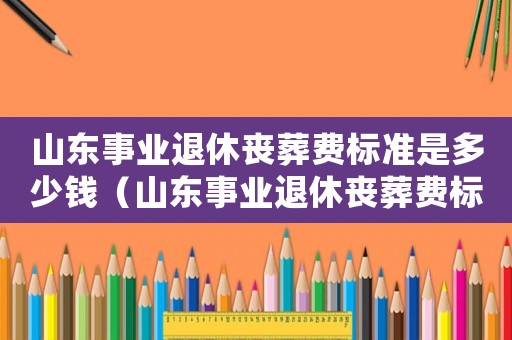 山東事業退休喪葬費標準是多少錢（山東事業退休喪葬費標準）
