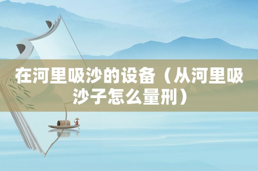 在河里吸沙的設備（從河里吸沙子怎么量刑）
