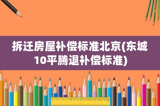拆遷房屋補償標準北京(東城10平騰退補償標準)