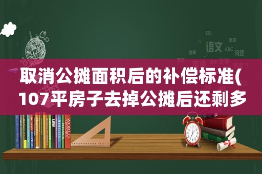 取消公攤面積后的補償標準(107平房子去掉公攤后還剩多少？)