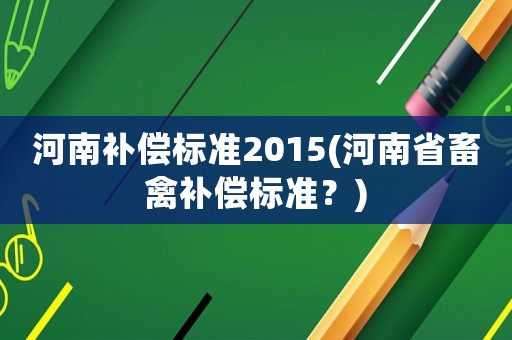 河南補償標準2015(河南省畜禽補償標準？)