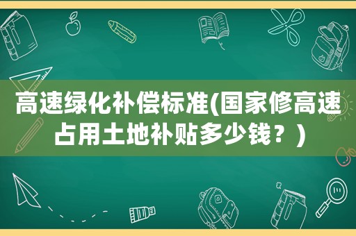 高速綠化補償標準(國家修高速占用土地補貼多少錢？)