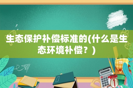 生態保護補償標準的(什么是生態環境補償？)