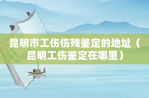昆明市工傷傷殘鑒定的地址（昆明工傷鑒定在哪里）
