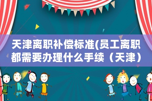 天津離職補(bǔ)償標(biāo)準(zhǔn)(員工離職都需要辦理什么手續(xù)（天津）？)