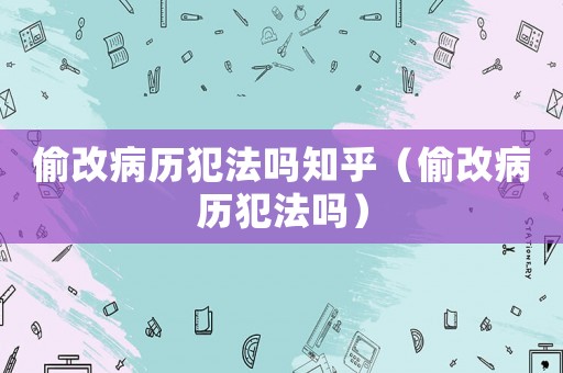 偷改病歷犯法嗎知乎（偷改病歷犯法嗎）