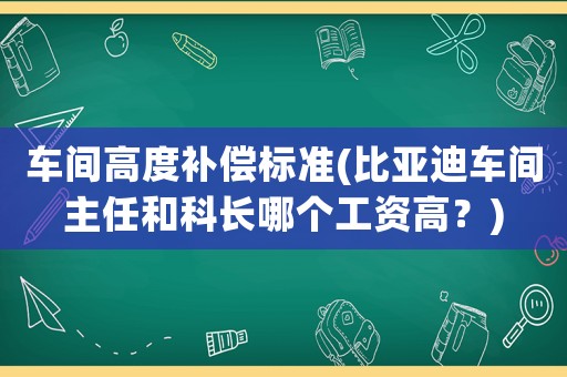 車間高度補償標準(比亞迪車間主任和科長哪個工資高？)