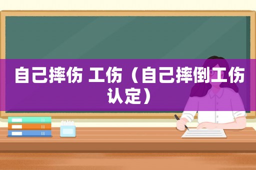 自己摔傷 工傷（自己摔倒工傷認定）