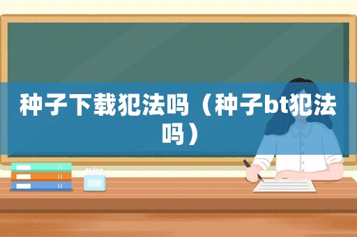 種子下載犯法嗎（種子bt犯法嗎）