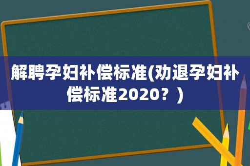 解聘孕婦補償標準(勸退孕婦補償標準2020？)