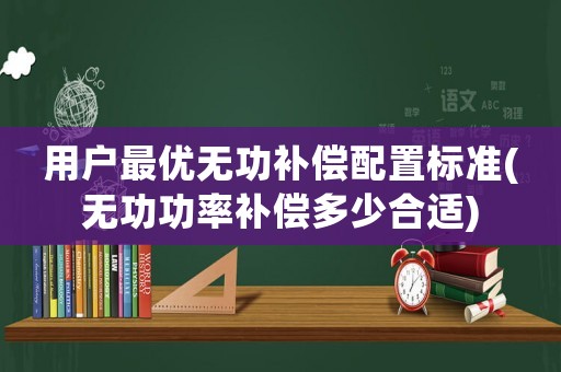 用戶最優無功補償配置標準(無功功率補償多少合適)
