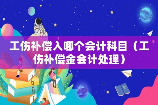 工傷補(bǔ)償入哪個(gè)會(huì)計(jì)科目（工傷補(bǔ)償金會(huì)計(jì)處理）