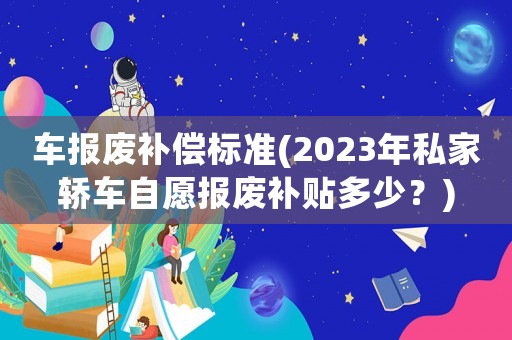 車報(bào)廢補(bǔ)償標(biāo)準(zhǔn)(2023年私家轎車自愿報(bào)廢補(bǔ)貼多少？)