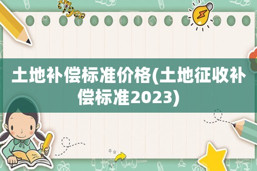 土地補償標準價格(土地征收補償標準2023)