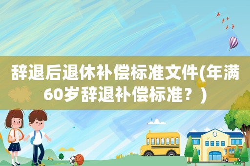 辭退后退休補償標準文件(年滿60歲辭退補償標準？)