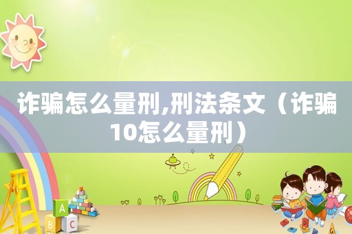 詐騙怎么量刑,刑法條文（詐騙10怎么量刑）