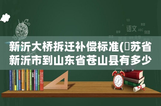 新沂大橋拆遷補償標準(冮蘇省新沂市到山東省蒼山縣有多少公里)