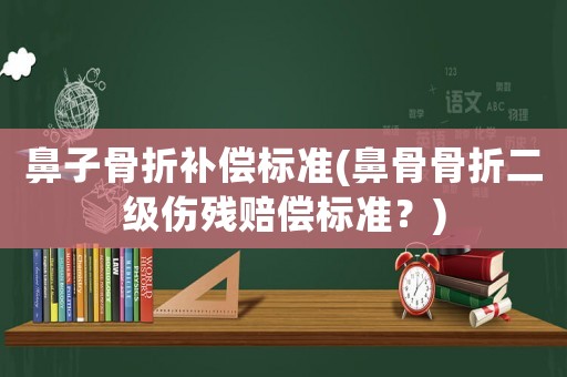 鼻子骨折補(bǔ)償標(biāo)準(zhǔn)(鼻骨骨折二級(jí)傷殘賠償標(biāo)準(zhǔn)？)
