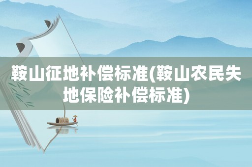 鞍山征地補償標準(鞍山農民失地保險補償標準)