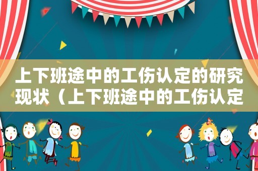 上下班途中的工傷認(rèn)定的研究現(xiàn)狀（上下班途中的工傷認(rèn)定）