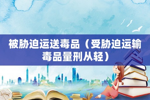 被脅迫運送毒品（受脅迫運輸毒品量刑從輕）