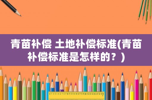 青苗補償 土地補償標準(青苗補償標準是怎樣的？)