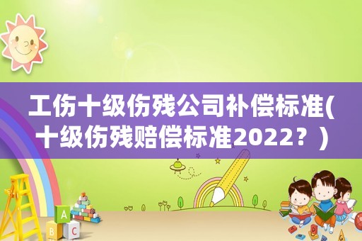 工傷十級傷殘公司補償標準(十級傷殘賠償標準2022？)