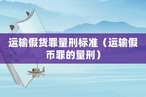 運輸假貨罪量刑標準（運輸假幣罪的量刑）