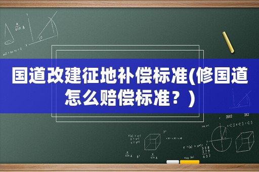 國道改建征地補償標準(修國道怎么賠償標準？)