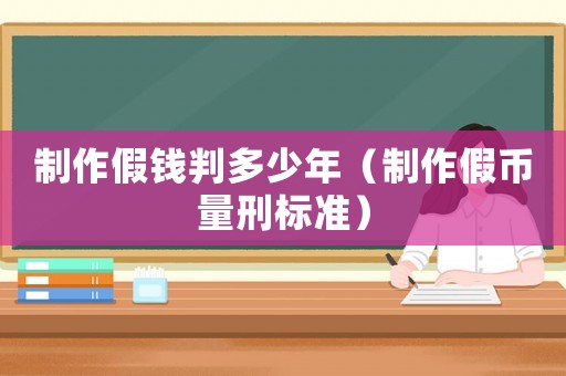 制作假錢判多少年（制作假幣量刑標準）